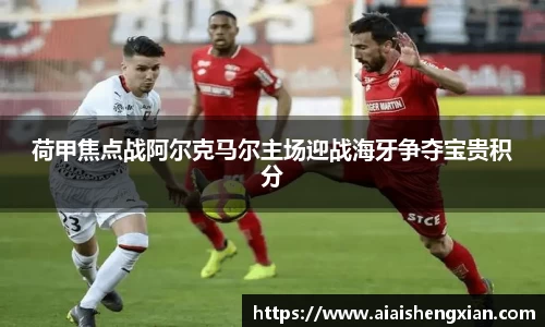人生就是博荷甲焦点战阿尔克马尔主场迎战海牙争夺宝贵积分